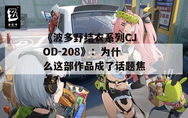 《波多野结衣系列CJOD-208》：为什么这部作品成了话题焦点？