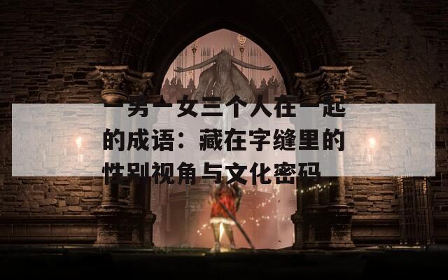 一男一女三个人在一起的成语：藏在字缝里的性别视角与文化密码