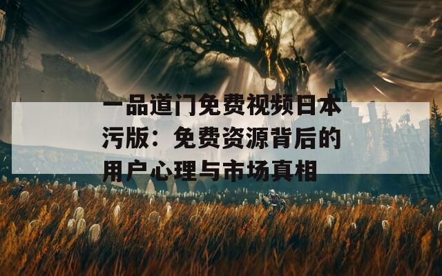 一品道门免费视频日本污版：免费资源背后的用户心理与市场真相