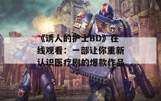 《诱人的护士BD》在线观看：一部让你重新认识医疗剧的爆款作品  第1张