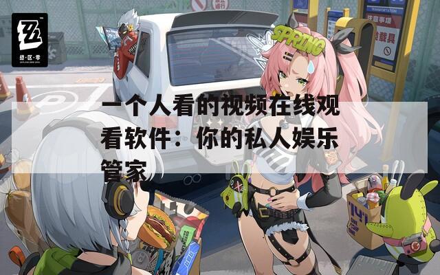 一个人看的视频在线观看软件：你的私人娱乐管家
