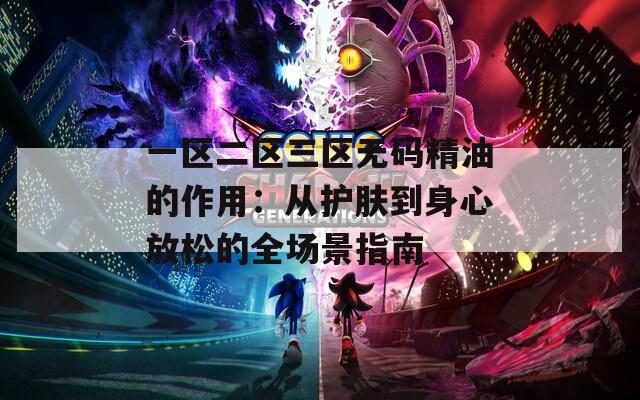 一区二区三区无码精油的作用：从护肤到身心放松的全场景指南