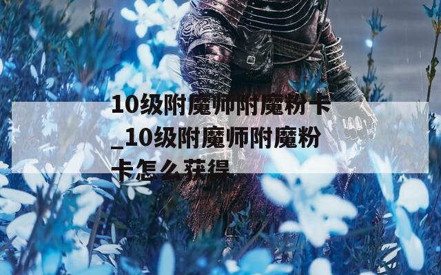 10级附魔师附魔粉卡_10级附魔师附魔粉卡怎么获得