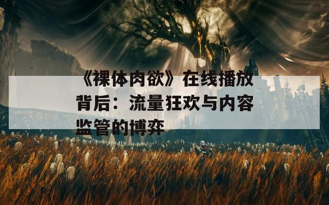 《裸体肉欲》在线播放背后：流量狂欢与内容监管的博弈
