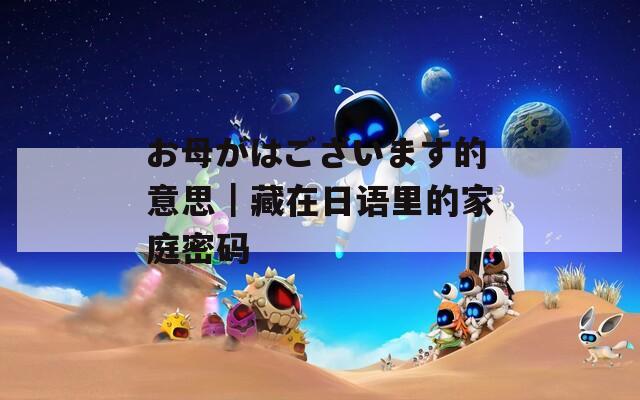 お母がはございます的意思｜藏在日语里的家庭密码