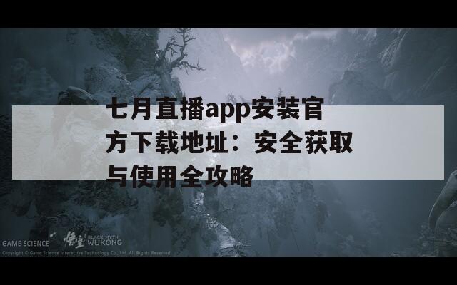 七月直播app安装官方下载地址：安全获取与使用全攻略