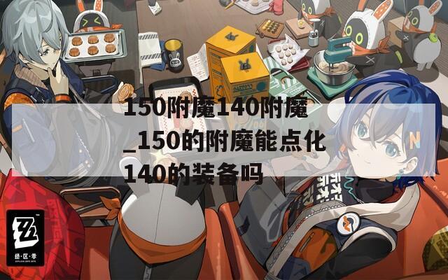 150附魔140附魔_150的附魔能点化140的装备吗