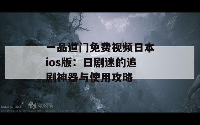 一品道门免费视频日本ios版：日剧迷的追剧神器与使用攻略  第1张