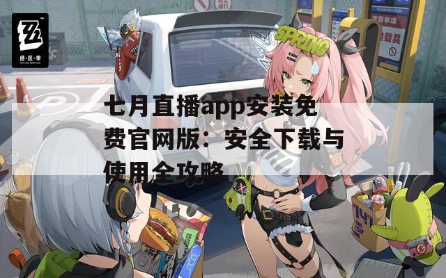 七月直播app安装免费官网版：安全下载与使用全攻略