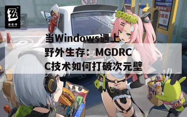 当Windows遇上野外生存：MGDRCC技术如何打破次元壁？