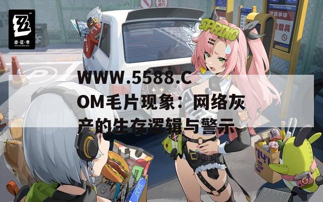 WWW.5588.COM毛片现象：网络灰产的生存逻辑与警示  第1张