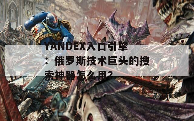 YANDEX入口引擎：俄罗斯技术巨头的搜索神器怎么用？  第1张