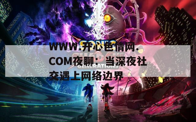WWW.开心色情网.COM夜聊：当深夜社交遇上网络边界