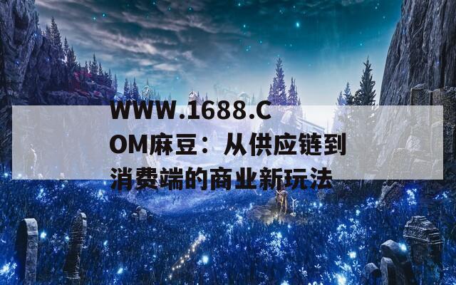 WWW.1688.COM麻豆：从供应链到消费端的商业新玩法