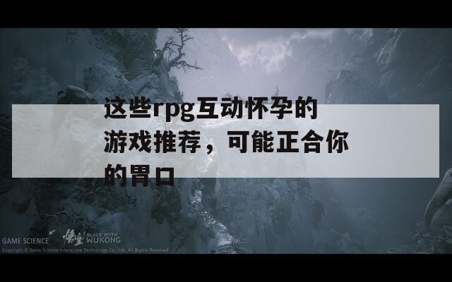 这些rpg互动怀孕的游戏推荐，可能正合你的胃口