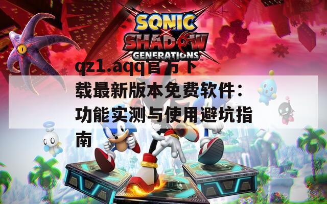 qz1.aqq官方下载最新版本免费软件：功能实测与使用避坑指南  第1张