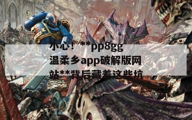小心！**pp8gg温柔乡app破解版网站**背后藏着这些坑