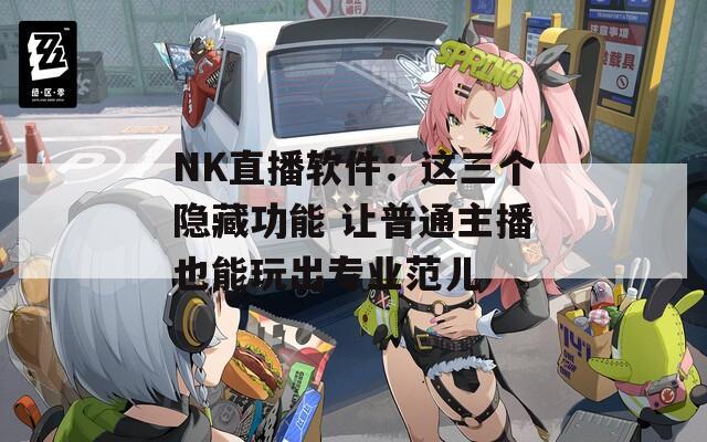 NK直播软件：这三个隐藏功能 让普通主播也能玩出专业范儿