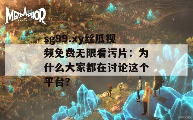 sg99.xy丝瓜视频免费无限看污片：为什么大家都在讨论这个平台？
