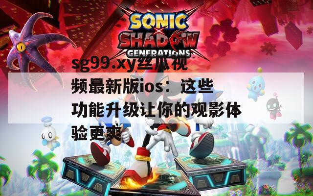 sg99.xy丝瓜视频最新版ios：这些功能升级让你的观影体验更爽