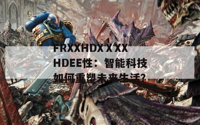 FRXXHDXⅩXXHDEE性：智能科技如何重塑未来生活？