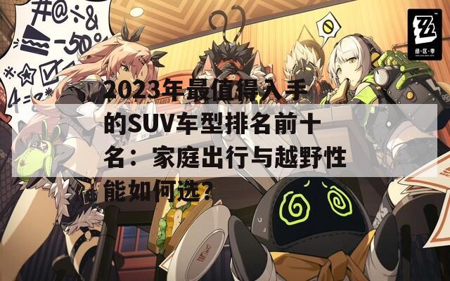 2023年最值得入手的SUV车型排名前十名：家庭出行与越野性能如何选？  第1张