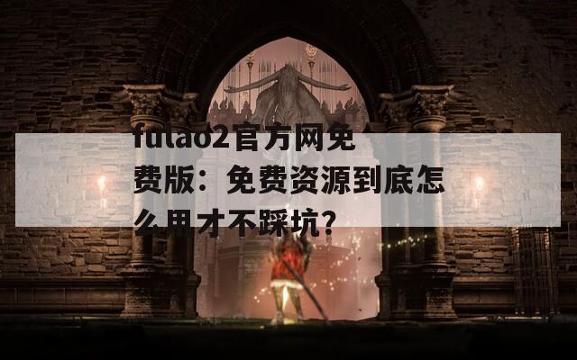 fulao2官方网免费版：免费资源到底怎么用才不踩坑？  第1张