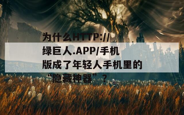 为什么HTTP://绿巨人.APP/手机版成了年轻人手机里的“隐藏神器”？