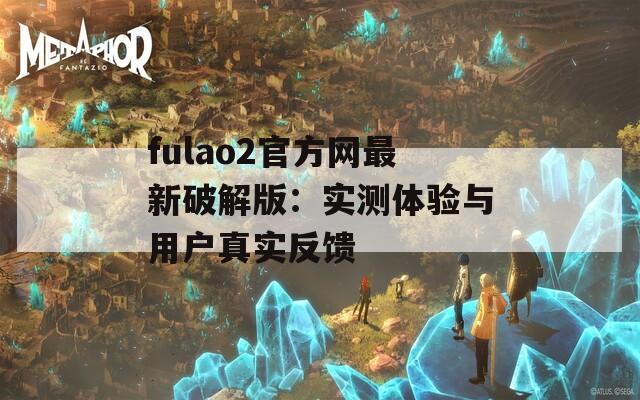 fulao2官方网最新破解版：实测体验与用户真实反馈