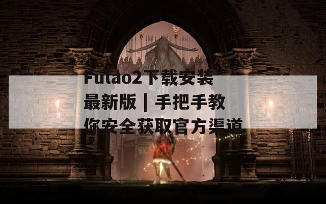 Fulao2下载安装最新版 | 手把手教你安全获取官方渠道  第1张