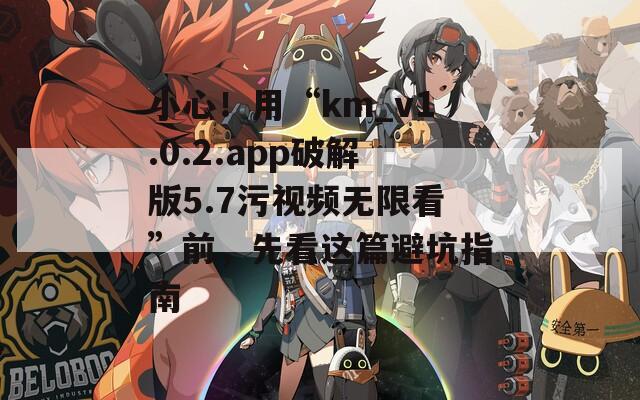 小心！用“km_v1.0.2.app破解版5.7污视频无限看”前，先看这篇避坑指南