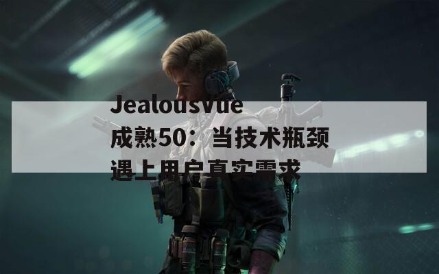 JealousVue成熟50：当技术瓶颈遇上用户真实需求  第1张