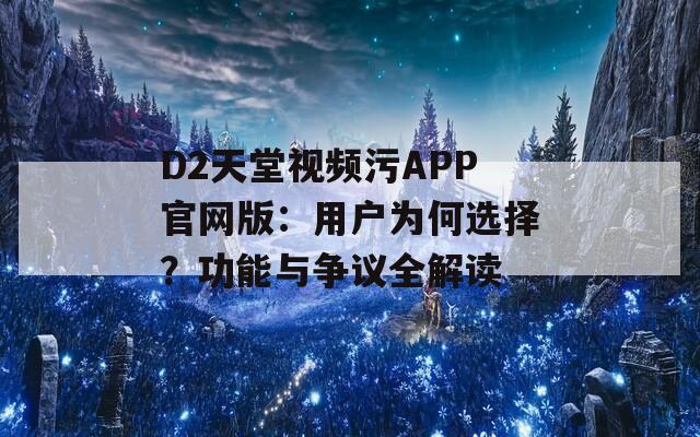 D2天堂视频污APP官网版：用户为何选择？功能与争议全解读  第1张