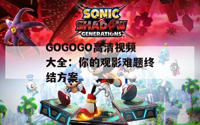 GOGOGO高清视频大全：你的观影难题终结方案  第1张
