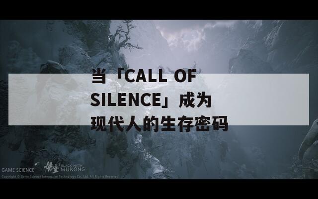 当「CALL OF SILENCE」成为现代人的生存密码  第1张
