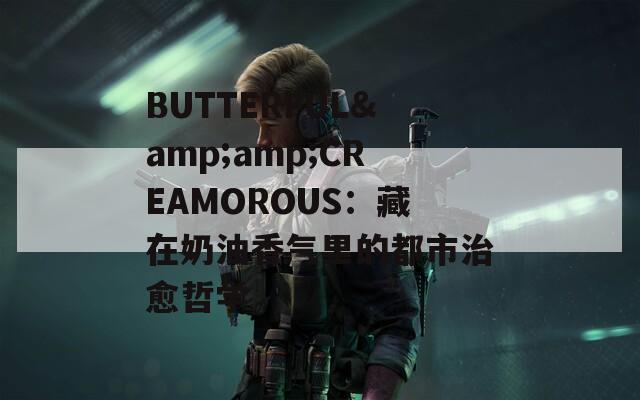 BUTTERFUL&amp;amp;CREAMOROUS：藏在奶油香气里的都市治愈哲学