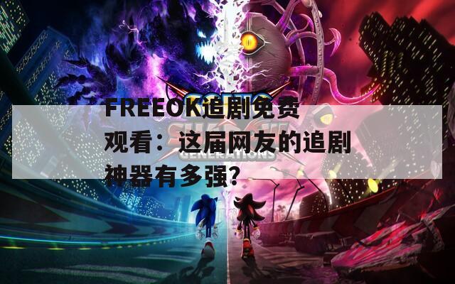 FREEOK追剧免费观看：这届网友的追剧神器有多强？