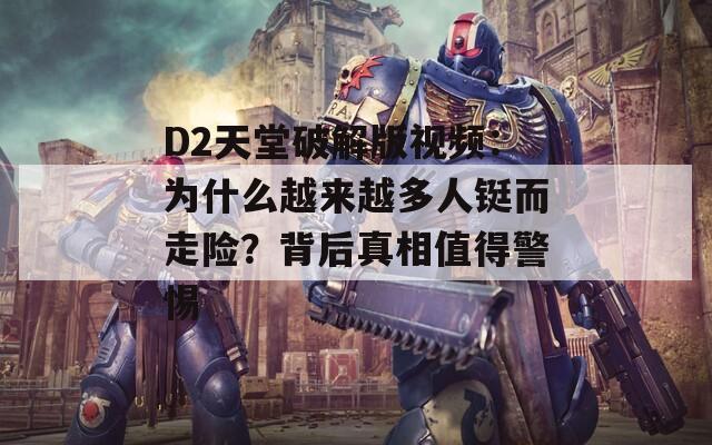 D2天堂破解版视频：为什么越来越多人铤而走险？背后真相值得警惕