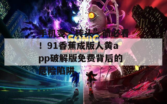 手机变“砖头”前必看！91香蕉成版人黄app破解版免费背后的危险陷阱