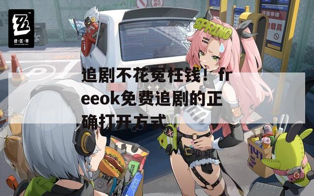 追剧不花冤枉钱！freeok免费追剧的正确打开方式