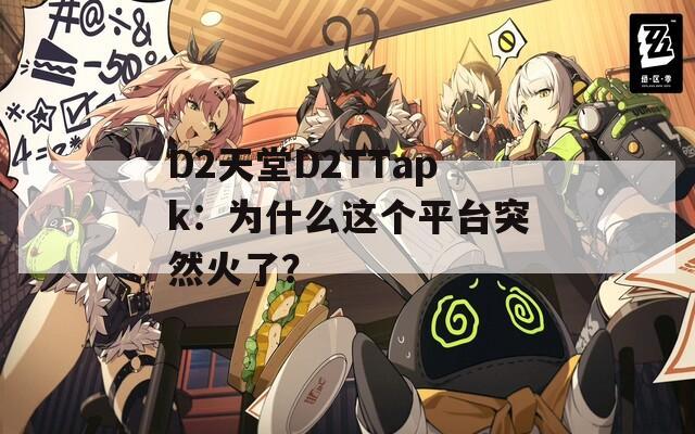 D2天堂D2TTapk：为什么这个平台突然火了？