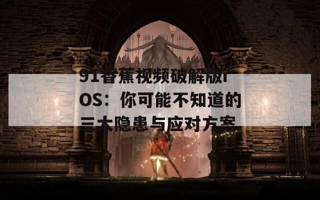 91香蕉视频破解版iOS：你可能不知道的三大隐患与应对方案