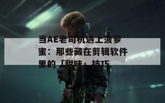 当AE老司机遇上菠萝蜜：那些藏在剪辑软件里的「甜味」技巧