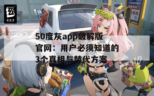 50度灰app破解版官网：用户必须知道的3个真相与替代方案