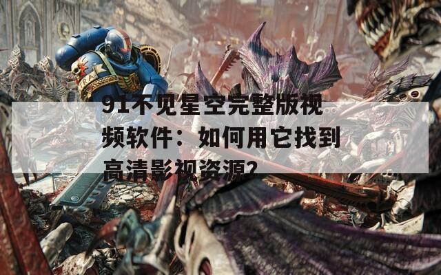 91不见星空完整版视频软件：如何用它找到高清影视资源？