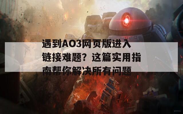 遇到AO3网页版进入链接难题？这篇实用指南帮你解决所有问题