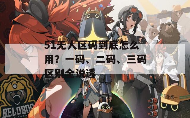 51无人区码到底怎么用？一码、二码、三码区别全说透