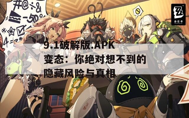 9.1破解版.APK变态：你绝对想不到的隐藏风险与真相