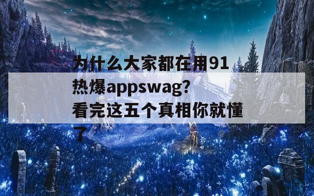 为什么大家都在用91热爆appswag？看完这五个真相你就懂了  第1张
