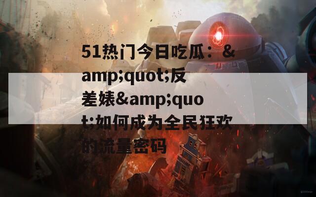 51热门今日吃瓜：&amp;quot;反差婊&amp;quot;如何成为全民狂欢的流量密码